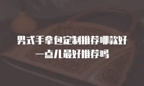 男式手拿包定制推荐哪款好一点儿最好推荐吗