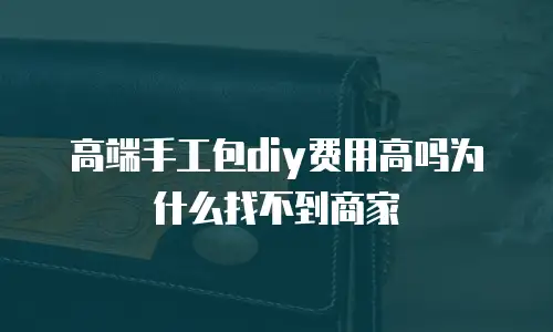 高端手工包diy费用高吗为什么找不到商家