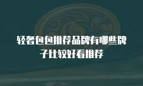 轻奢包包推荐品牌有哪些牌子比较好看推荐