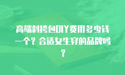 高端斜挎包DIY费用多少钱一个？合适女生穿的品牌吗？