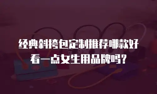 经典斜挎包定制推荐哪款好看一点女生用品牌吗？