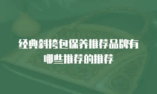 经典斜挎包保养推荐品牌有哪些推荐的推荐