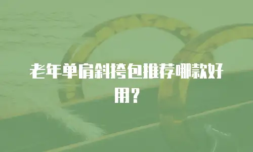 老年单肩斜挎包推荐哪款好用？