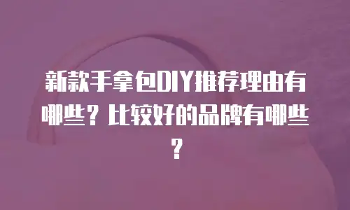 新款手拿包DIY推荐理由有哪些？比较好的品牌有哪些？
