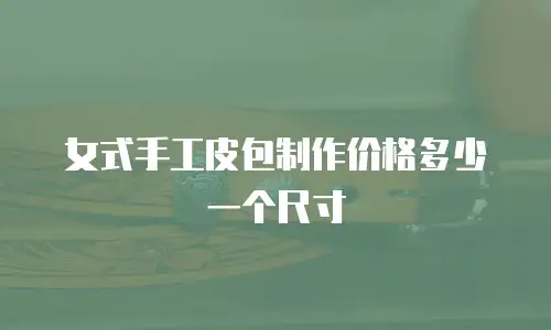 女式手工皮包制作价格多少一个尺寸
