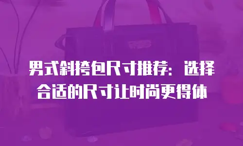 男式斜挎包尺寸推荐：选择合适的尺寸让时尚更得体