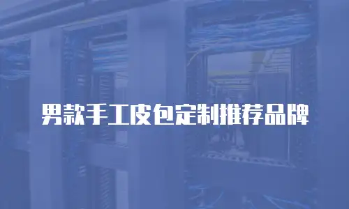 男款手工皮包定制推荐品牌