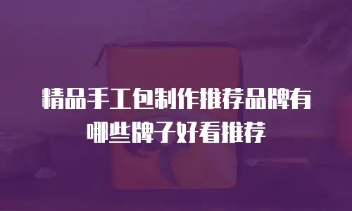 精品手工包制作推荐品牌有哪些牌子好看推荐