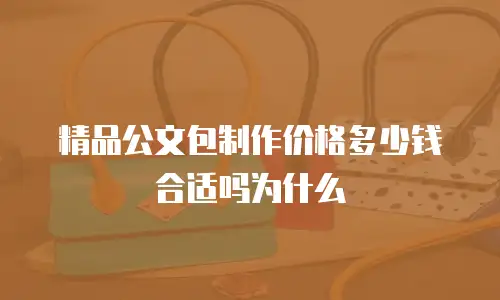 精品公文包制作价格多少钱合适吗为什么