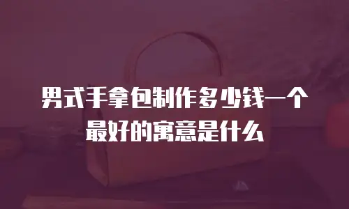 男式手拿包制作多少钱一个最好的寓意是什么