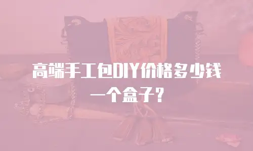 高端手工包DIY价格多少钱一个盒子？