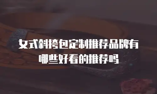 女式斜挎包定制推荐品牌有哪些好看的推荐吗
