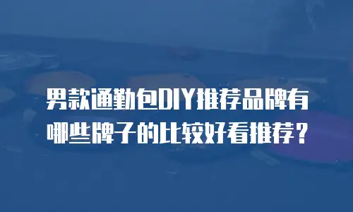 男款通勤包DIY推荐品牌有哪些牌子的比较好看推荐？