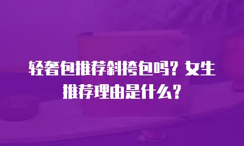 轻奢包推荐斜挎包吗？女生推荐理由是什么？