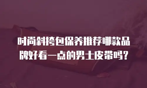 时尚斜挎包保养推荐哪款品牌好看一点的男士皮带吗？