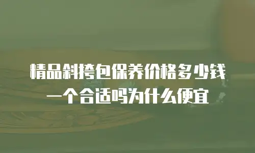 精品斜挎包保养价格多少钱一个合适吗为什么便宜