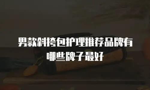 男款斜挎包护理推荐品牌有哪些牌子最好