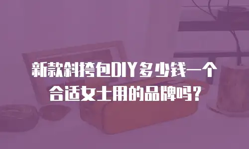 新款斜挎包DIY多少钱一个合适女士用的品牌吗？
