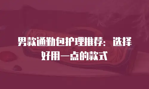 男款通勤包护理推荐：选择好用一点的款式