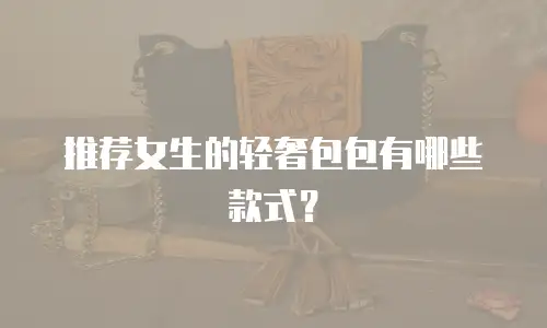 推荐女生的轻奢包包有哪些款式？