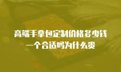 高端手拿包定制价格多少钱一个合适吗为什么贵