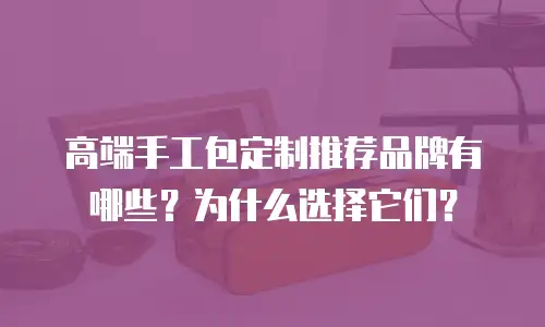 高端手工包定制推荐品牌有哪些？为什么选择它们？