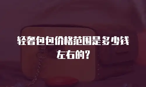 轻奢包包价格范围是多少钱左右的？