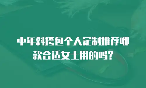 中年斜挎包个人定制推荐哪款合适女士用的吗？