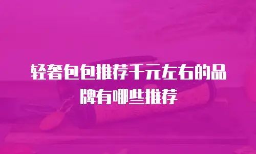 轻奢包包推荐千元左右的品牌有哪些推荐
