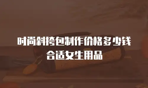 时尚斜挎包制作价格多少钱合适女生用品