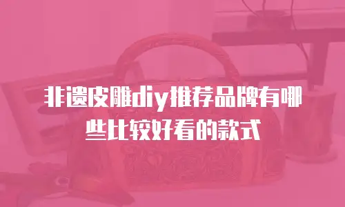 非遗皮雕diy推荐品牌有哪些比较好看的款式