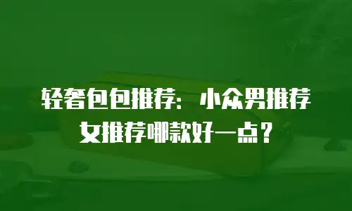轻奢包包推荐：小众男推荐女推荐哪款好一点？