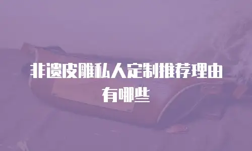 非遗皮雕私人定制推荐理由有哪些