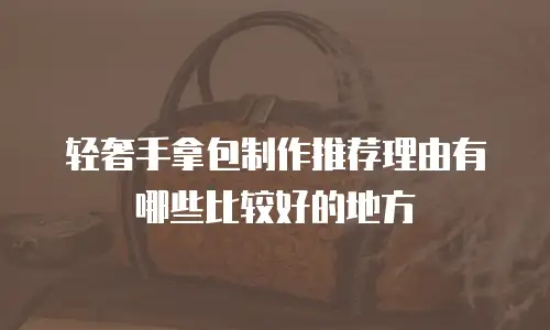 轻奢手拿包制作推荐理由有哪些比较好的地方