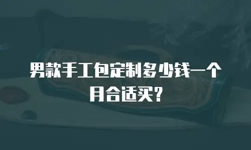 男款手工包定制多少钱一个月合适买？