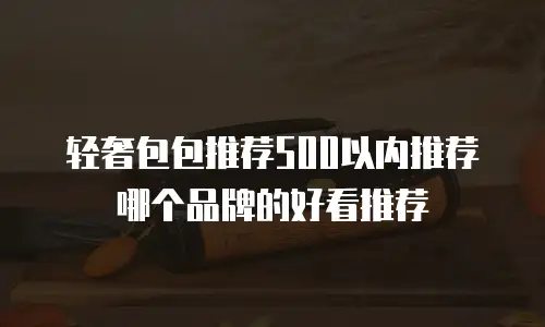 轻奢包包推荐500以内推荐哪个品牌的好看推荐