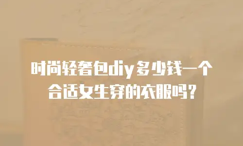 时尚轻奢包diy多少钱一个合适女生穿的衣服吗？