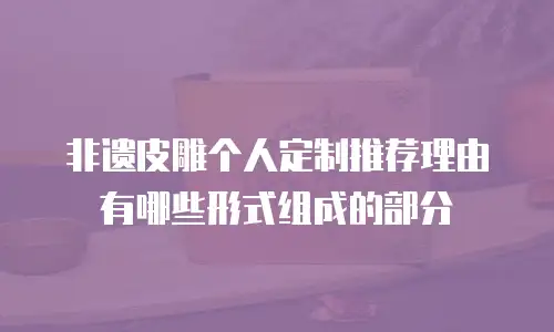 非遗皮雕个人定制推荐理由有哪些形式组成的部分