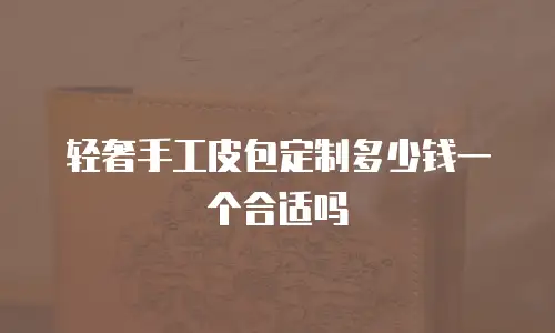 轻奢手工皮包定制多少钱一个合适吗
