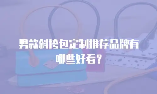 男款斜挎包定制推荐品牌有哪些好看？