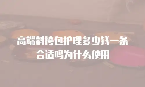 高端斜挎包护理多少钱一条合适吗为什么使用