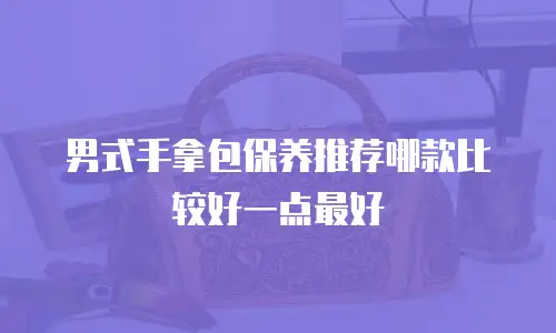 男式手拿包保养推荐哪款比较好一点最好