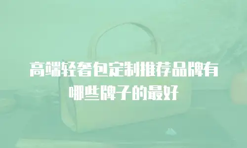 高端轻奢包定制推荐品牌有哪些牌子的最好