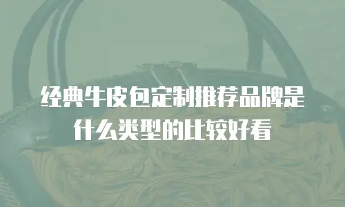 经典牛皮包定制推荐品牌是什么类型的比较好看