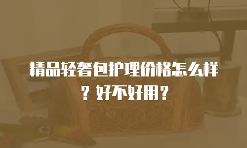 精品轻奢包护理价格怎么样？好不好用？