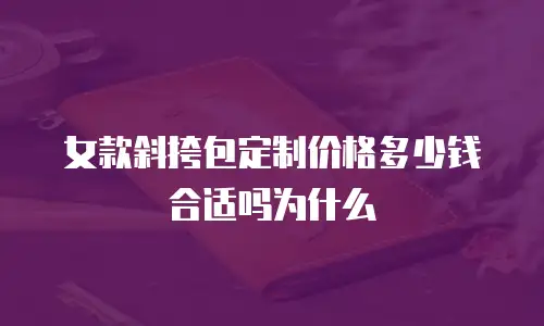 女款斜挎包定制价格多少钱合适吗为什么