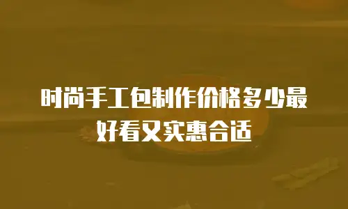 时尚手工包制作价格多少最好看又实惠合适