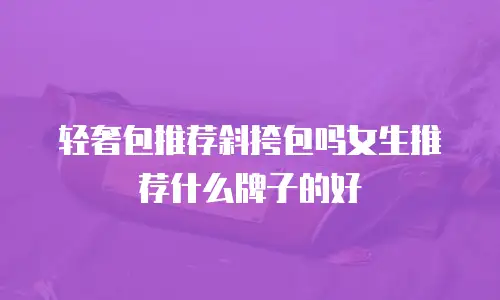轻奢包推荐斜挎包吗女生推荐什么牌子的好