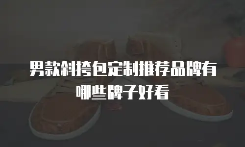 男款斜挎包定制推荐品牌有哪些牌子好看