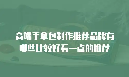 高端手拿包制作推荐品牌有哪些比较好看一点的推荐